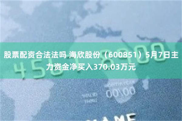 股票配资合法法吗 海欣股份（600851）5月7日主力资金净买入370.03万元