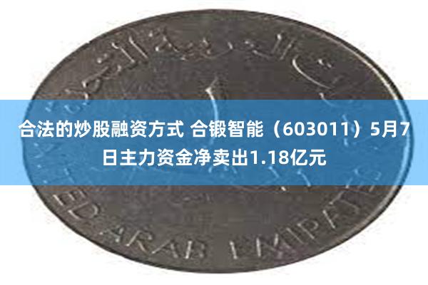 合法的炒股融资方式 合锻智能（603011）5月7日主力资金净卖出1.18亿元