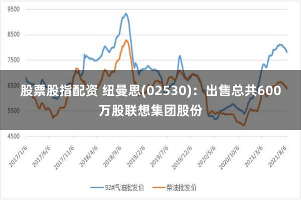 股票股指配资 纽曼思(02530)：出售总共600万股联想集团股份