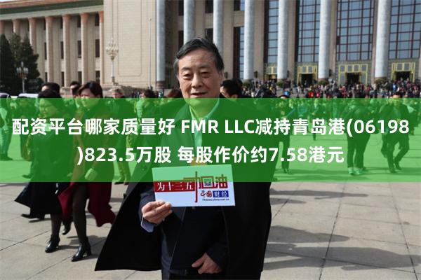 配资平台哪家质量好 FMR LLC减持青岛港(06198)823.5万股 每股作价约7.58港元