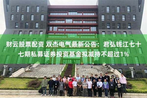 财云股票配资 双杰电气最新公告:君弘钱江七十七期私募证券投资基金拟减持不超过1%