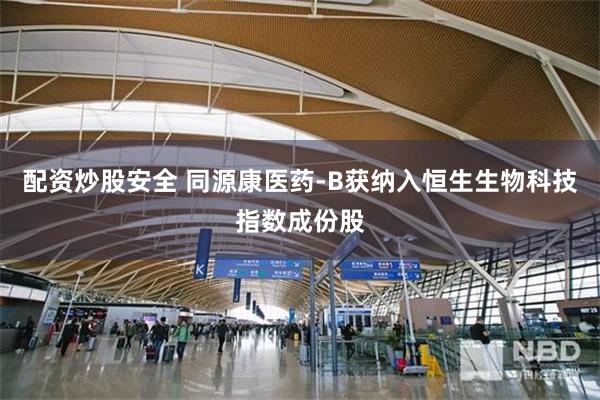 配资炒股安全 同源康医药-B获纳入恒生生物科技指数成份股