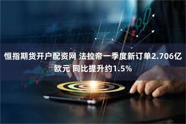 恒指期货开户配资网 法拉帝一季度新订单2.706亿欧元 同比提升约1.5%