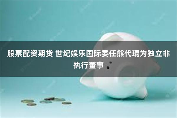 股票配资期货 世纪娱乐国际委任熊代琨为独立非执行董事