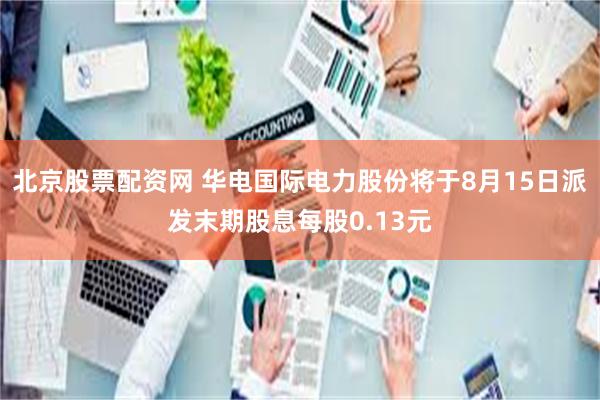 北京股票配资网 华电国际电力股份将于8月15日派发末期股息每股0.13元