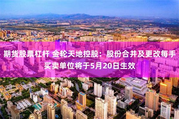 期货股票杠杆 金轮天地控股：股份合并及更改每手买卖单位将于5月20日生效