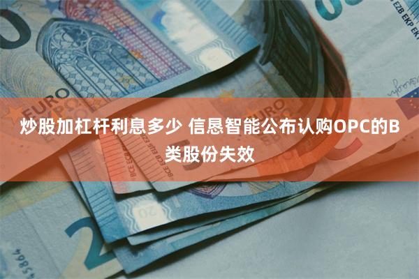 炒股加杠杆利息多少 信恳智能公布认购OPC的B类股份失效