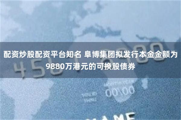 配资炒股配资平台知名 阜博集团拟发行本金金额为9880万港元的可换股债券