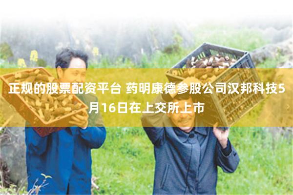 正规的股票配资平台 药明康德参股公司汉邦科技5月16日在上交所上市