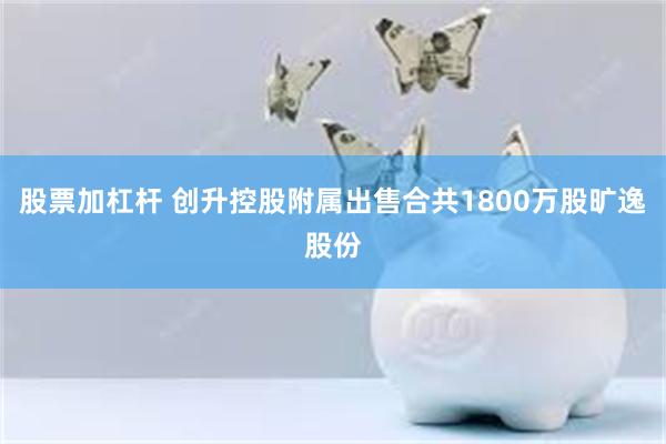 股票加杠杆 创升控股附属出售合共1800万股旷逸股份