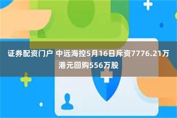 证券配资门户 中远海控5月16日斥资7776.21万港元回购556万股