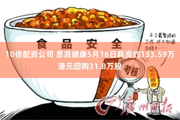 10倍配资公司 思派健康5月16日耗资约133.59万港元回购31.8万股