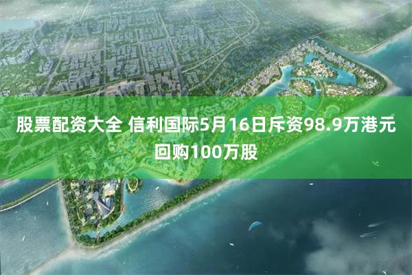 股票配资大全 信利国际5月16日斥资98.9万港元回购100万股