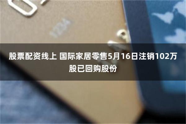 股票配资线上 国际家居零售5月16日注销102万股已回购股份