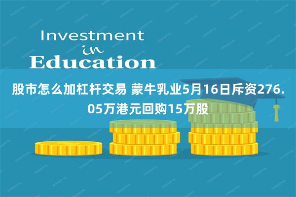 股市怎么加杠杆交易 蒙牛乳业5月16日斥资276.05万港元回购15万股