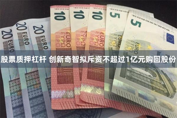 股票质押杠杆 创新奇智拟斥资不超过1亿元购回股份