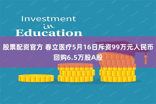 股票配资官方 春立医疗5月16日斥资99万元人民币回购6.5万股A股
