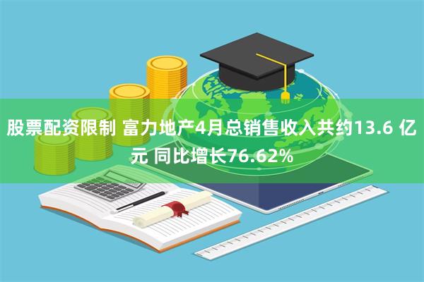 股票配资限制 富力地产4月总销售收入共约13.6 亿元 同比增长76.62%