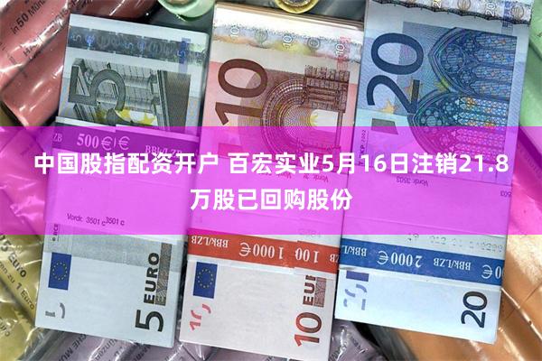 中国股指配资开户 百宏实业5月16日注销21.8万股已回购股份