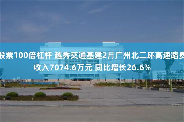 股票100倍杠杆 越秀交通基建2月广州北二环高速路费收入7074.6万元 同比增长26.6%