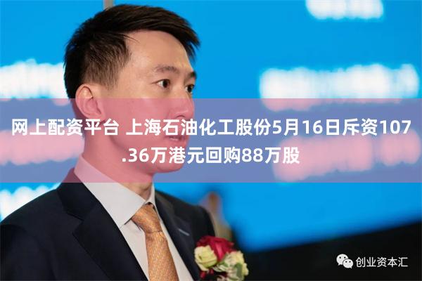 网上配资平台 上海石油化工股份5月16日斥资107.36万港元回购88万股