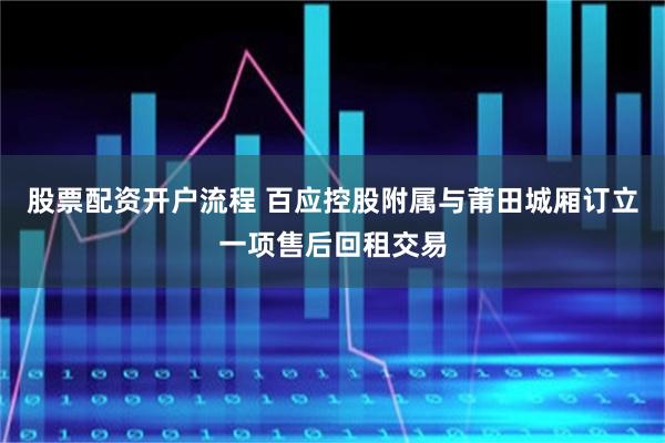 股票配资开户流程 百应控股附属与莆田城厢订立一项售后回租交易