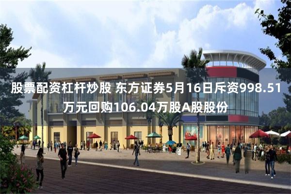 股票配资杠杆炒股 东方证券5月16日斥资998.51万元回购106.04万股A股股份