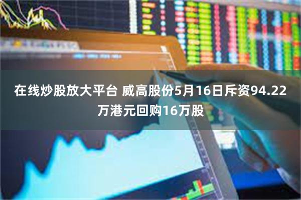 在线炒股放大平台 威高股份5月16日斥资94.22万港元回购16万股