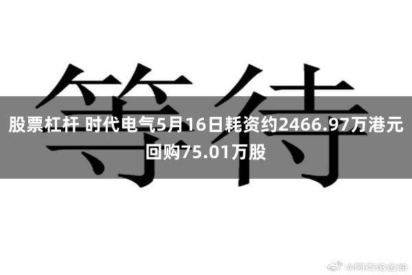 股票杠杆 时代电气5月16日耗资约2466.97万港元回购75.01万股