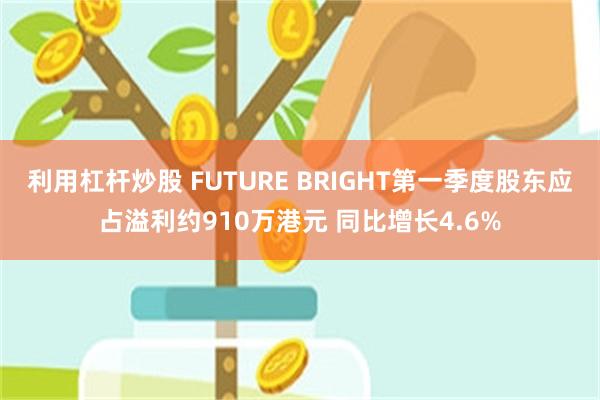利用杠杆炒股 FUTURE BRIGHT第一季度股东应占溢利约910万港元 同比增长4.6%