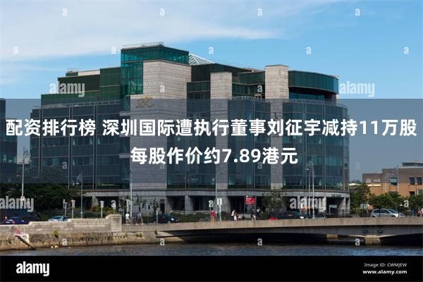 配资排行榜 深圳国际遭执行董事刘征宇减持11万股 每股作价约7.89港元
