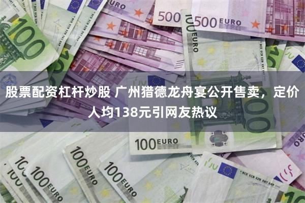 股票配资杠杆炒股 广州猎德龙舟宴公开售卖，定价人均138元引网友热议