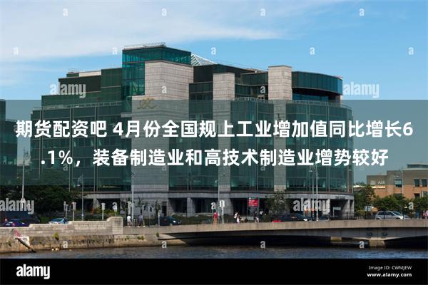 期货配资吧 4月份全国规上工业增加值同比增长6.1%，装备制造业和高技术制造业增势较好