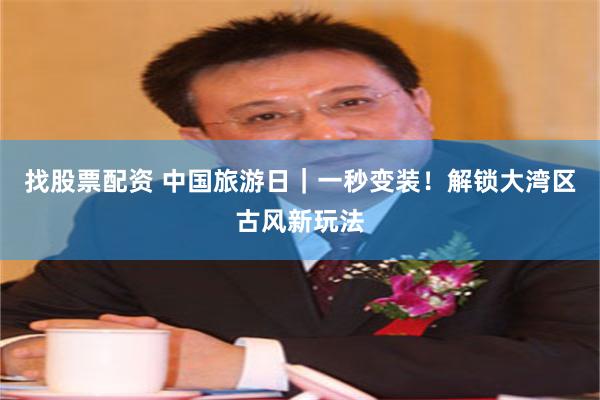 找股票配资 中国旅游日｜一秒变装！解锁大湾区古风新玩法