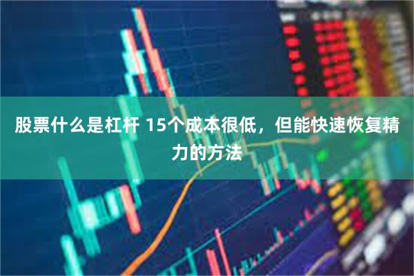 股票什么是杠杆 15个成本很低，但能快速恢复精力的方法