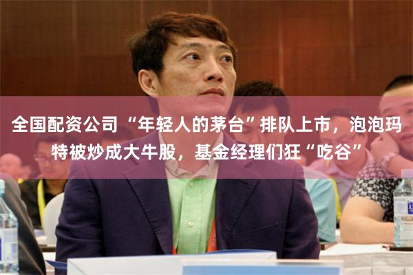 全国配资公司 “年轻人的茅台”排队上市，泡泡玛特被炒成大牛股，基金经理们狂“吃谷”