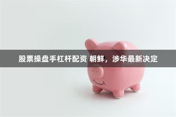 股票操盘手杠杆配资 朝鲜，涉华最新决定