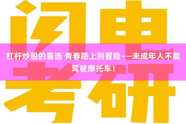 杠杆炒股的首选 青春路上别冒险——未成年人不能驾驶摩托车！