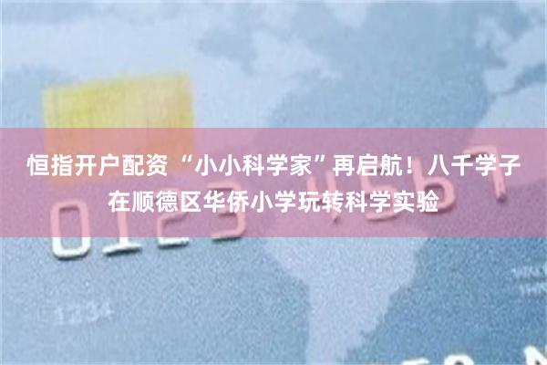 恒指开户配资 “小小科学家”再启航！八千学子在顺德区华侨小学玩转科学实验