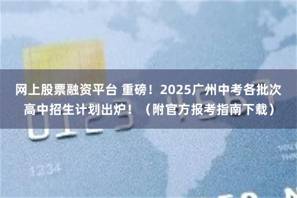 网上股票融资平台 重磅！2025广州中考各批次高中招生计划出炉！（附官方报考指南下载）
