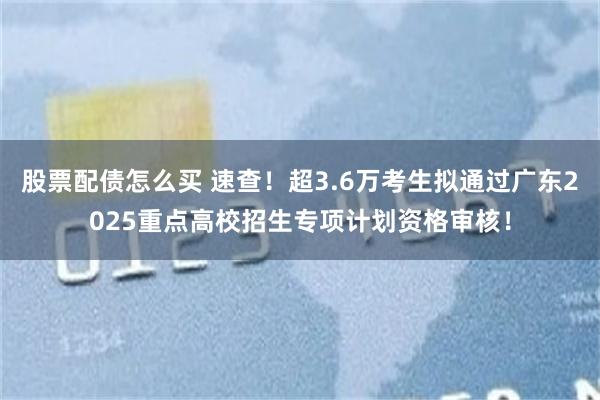 股票配债怎么买 速查！超3.6万考生拟通过广东2025重点高校招生专项计划资格审核！