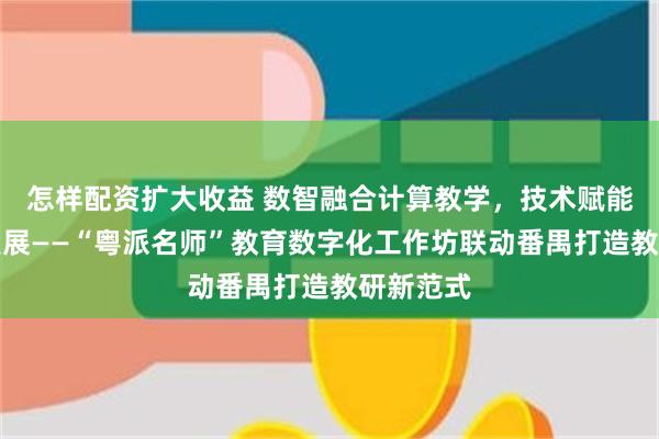 怎样配资扩大收益 数智融合计算教学，技术赋能高质量发展——“粤派名师”教育数字化工作坊联动番禺打造教研新范式
