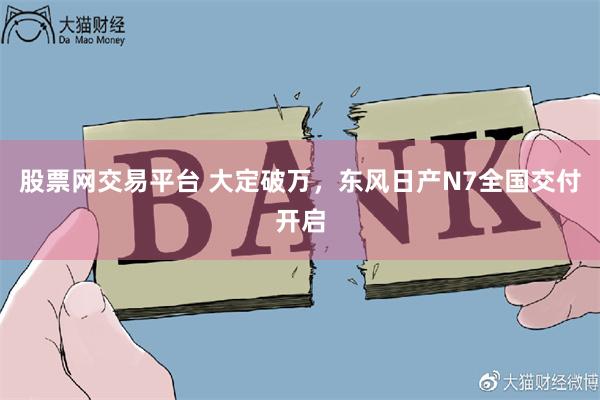 股票网交易平台 大定破万，东风日产N7全国交付开启