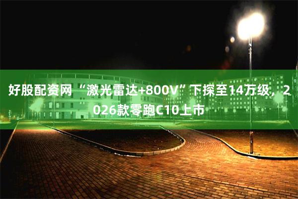 好股配资网 “激光雷达+800V”下探至14万级，2026款零跑C10上市