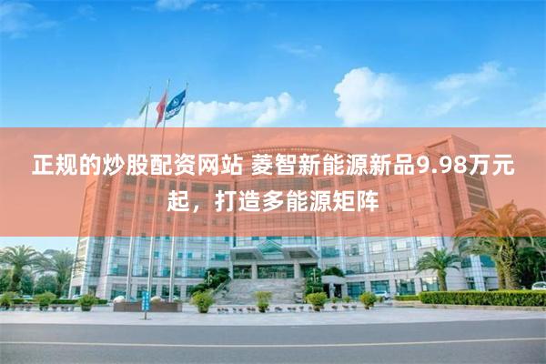 正规的炒股配资网站 菱智新能源新品9.98万元起，打造多能源矩阵