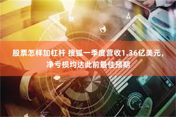 股票怎样加杠杆 搜狐一季度营收1.36亿美元，净亏损均达此前最佳预期