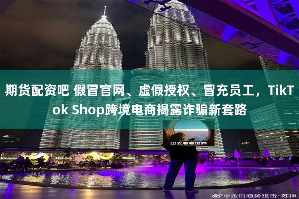 期货配资吧 假冒官网、虚假授权、冒充员工，TikTok Shop跨境电商揭露诈骗新套路