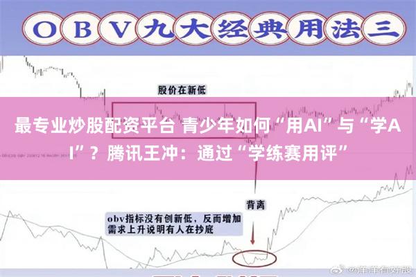 最专业炒股配资平台 青少年如何“用AI”与“学AI”？腾讯王冲：通过“学练赛用评”