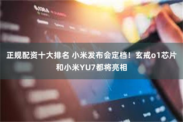 正规配资十大排名 小米发布会定档！玄戒o1芯片和小米YU7都将亮相