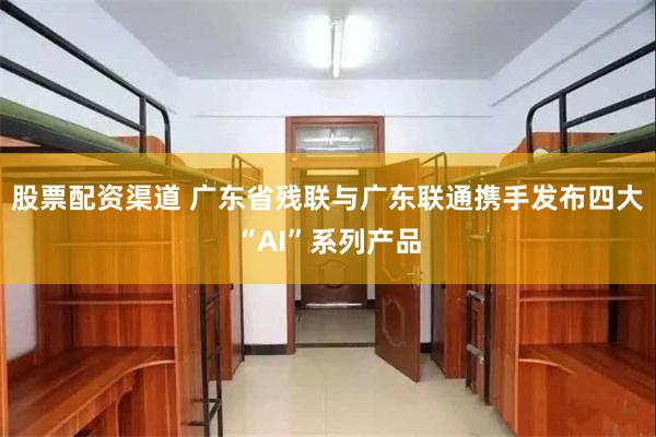 股票配资渠道 广东省残联与广东联通携手发布四大“AI”系列产品